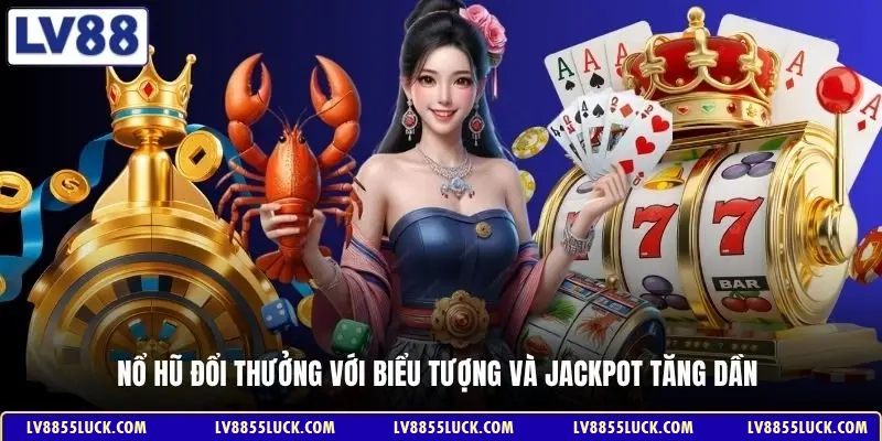 Nổ hũ đổi thưởng với biểu tượng và jackpot tăng dần